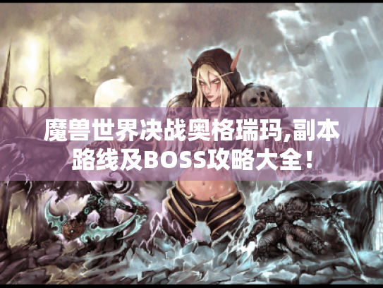 魔兽世界决战奥格瑞玛,副本路线及BOSS攻略大全! 魔兽世界决战奥格瑞玛,副本路线及BOSS攻略大全!