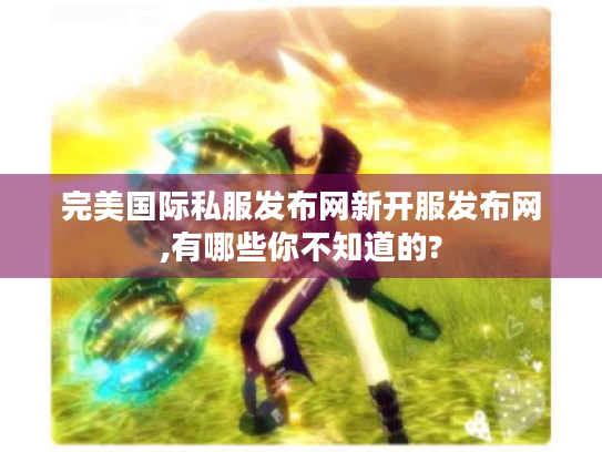完美国际私服发布网新开服发布网,有哪些你不知道的? 完美国际私服发布网新开服发布网,有哪些你不知道的?
