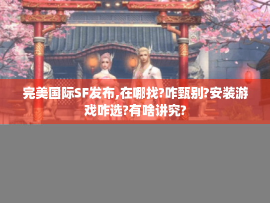 完美国际SF发布,在哪找?咋甄别?安装游戏咋选?有啥讲究? 完美国际SF发布,在哪找?咋甄别?安装游戏咋选?有啥讲究?