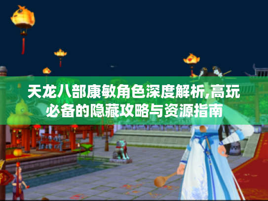 天龙八部康敏角色深度解析,高玩必备的隐藏攻略与资源指南 天龙八部康敏角色深度解析,高玩必备的隐藏攻略与资源指南