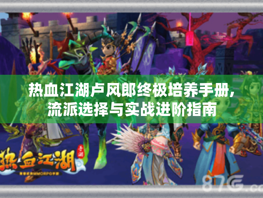 热血江湖卢风郎终极培养手册,流派选择与实战进阶指南 热血江湖卢风郎终极培养手册,流派选择与实战进阶指南