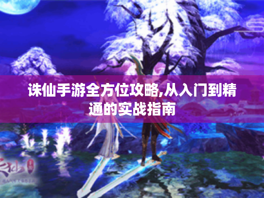 诛仙手游全方位攻略,从入门到精通的实战指南 诛仙手游全方位攻略,从入门到精通的实战指南