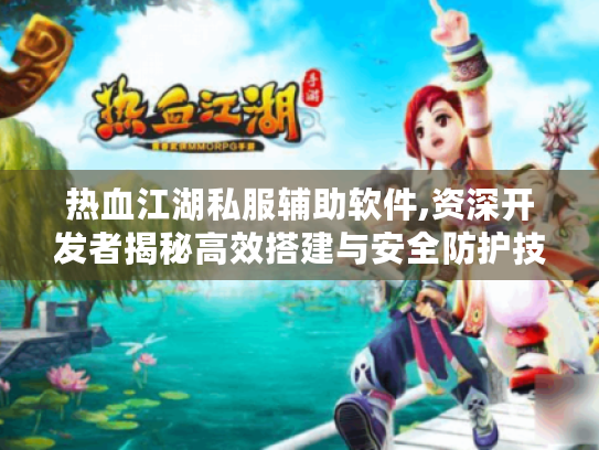 热血江湖私服辅助软件,资深开发者揭秘高效搭建与安全防护技巧