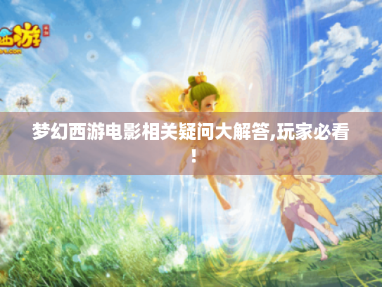梦幻西游电影相关疑问大解答,玩家必看! 梦幻西游电影相关疑问大解答,玩家必看!