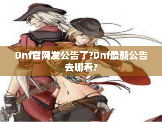 Dnf官网发公告了?Dnf最新公告去哪看? Dnf官网发公告了?Dnf最新公告去哪看?