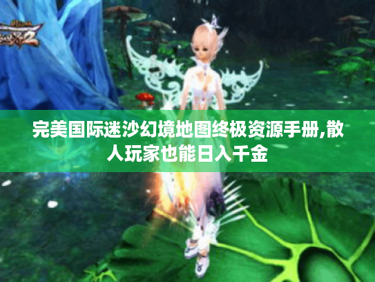 完美国际迷沙幻境地图终极资源手册,散人玩家也能日入千金 完美国际迷沙幻境地图终极资源手册,散人玩家也能日入千金