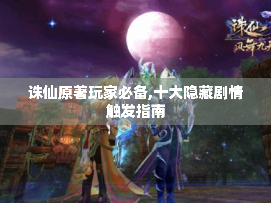 诛仙原著玩家必备,十大隐藏剧情触发指南 诛仙原著玩家必备,十大隐藏剧情触发指南