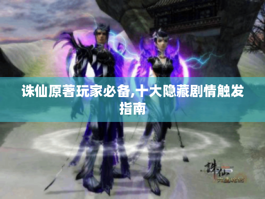 诛仙原著玩家必备,十大隐藏剧情触发指南 诛仙原著玩家必备,十大隐藏剧情触发指南