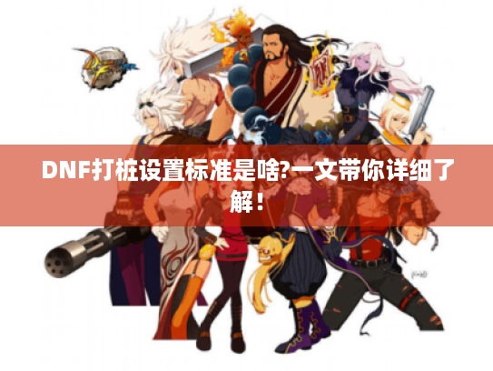 DNF打桩设置标准是啥?一文带你详细了解! DNF打桩设置标准是啥?一文带你详细了解!