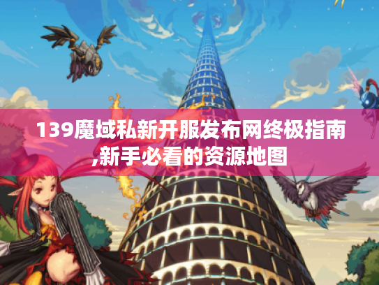 139魔域私新开服发布网终极指南,新手必看的资源地图 139魔域私新开服发布网终极指南,新手必看的资源地图