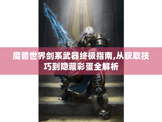 魔兽世界剑系武器终极指南,从获取技巧到隐藏彩蛋全解析 魔兽世界剑系武器终极指南,从获取技巧到隐藏彩蛋全解析