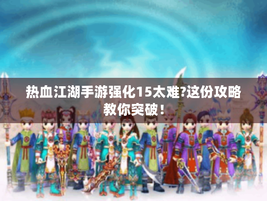 热血江湖手游强化15太难?这份攻略教你突破! 热血江湖手游强化15太难?这份攻略教你突破!