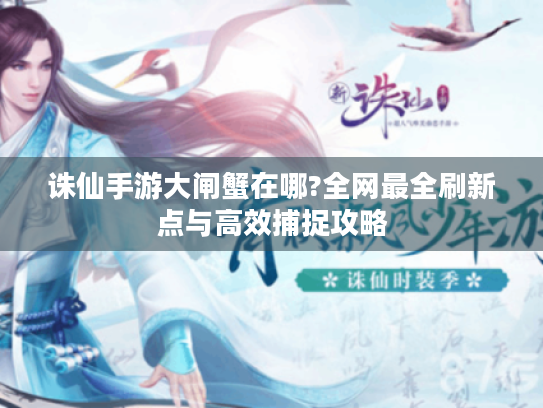 诛仙手游大闸蟹在哪?全网最全刷新点与高效捕捉攻略 诛仙手游大闸蟹在哪?全网最全刷新点与高效捕捉攻略