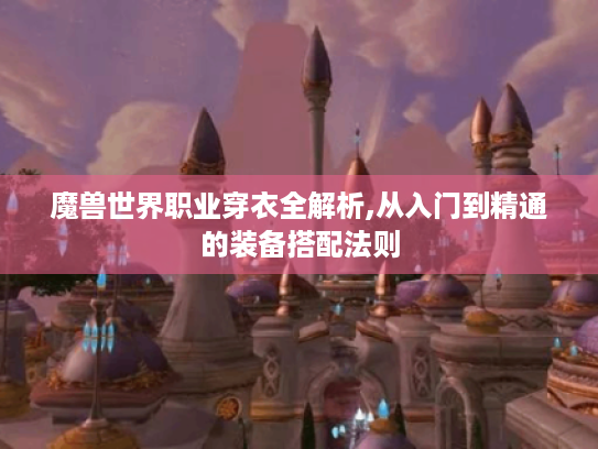 魔兽世界职业穿衣全解析,从入门到精通的装备搭配法则