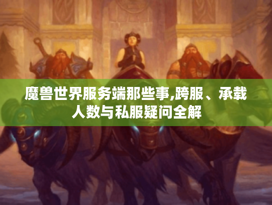 魔兽世界服务端那些事,跨服、承载人数与私服疑问全解 魔兽世界服务端那些事,跨服、承载人数与私服疑问全解