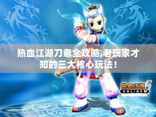 热血江湖刀意全攻略,老玩家才知的三大核心玩法！