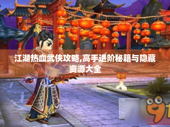 江湖热血武侠攻略,高手进阶秘籍与隐藏资源大全 江湖热血武侠攻略,高手进阶秘籍与隐藏资源大全