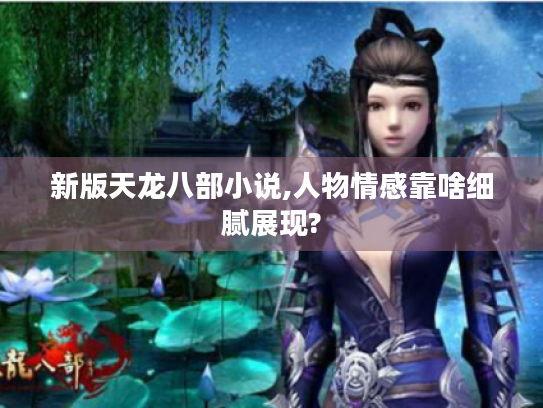 新版天龙八部小说,人物情感靠啥细腻展现? 新版天龙八部小说,人物情感靠啥细腻展现?
