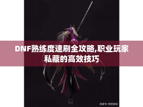 DNF熟练度速刷全攻略,职业玩家私藏的高效技巧 DNF熟练度速刷全攻略,职业玩家私藏的高效技巧