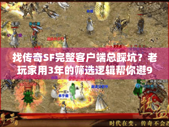 找传奇SF完整客户端总踩坑？老玩家用3年的筛选逻辑帮你避90%雷