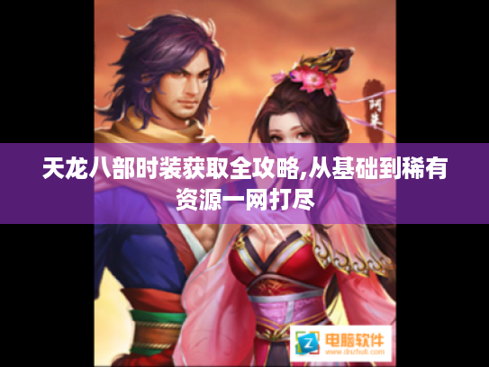 天龙八部时装获取全攻略,从基础到稀有资源一网打尽 天龙八部时装获取全攻略,从基础到稀有资源一网打尽