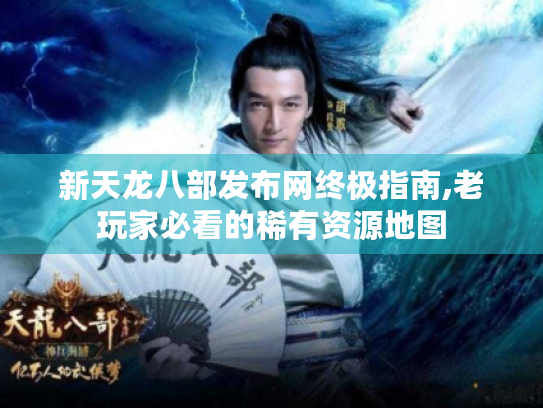 新天龙八部发布网终极指南,老玩家必看的稀有资源地图 新天龙八部发布网终极指南,老玩家必看的稀有资源地图