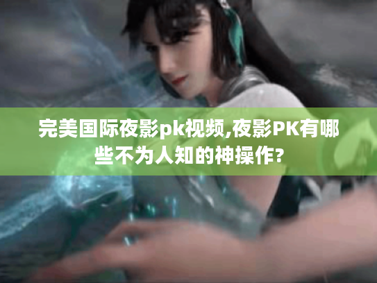 完美国际夜影pk视频,夜影PK有哪些不为人知的神操作? 完美国际夜影pk视频,夜影PK有哪些不为人知的神操作?