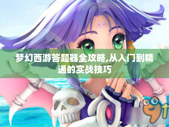 梦幻西游答题器全攻略,从入门到精通的实战技巧 梦幻西游答题器全攻略,从入门到精通的实战技巧
