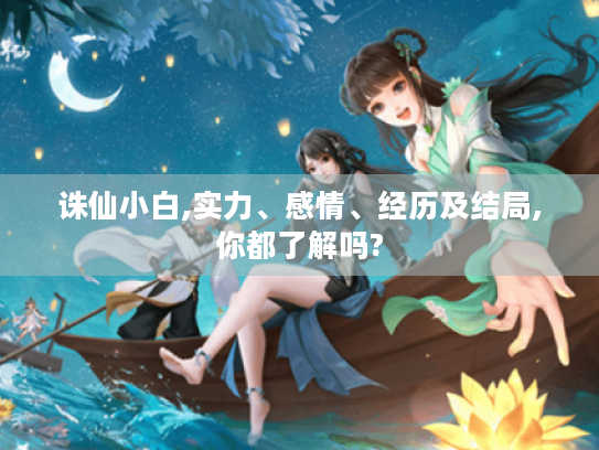 诛仙小白,实力、感情、经历及结局,你都了解吗? 诛仙小白,实力、感情、经历及结局,你都了解吗?