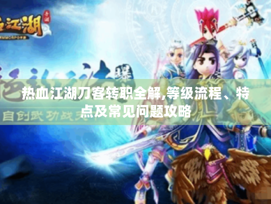 热血江湖刀客转职全解,等级流程、特点及常见问题攻略 热血江湖刀客转职全解,等级流程、特点及常见问题攻略