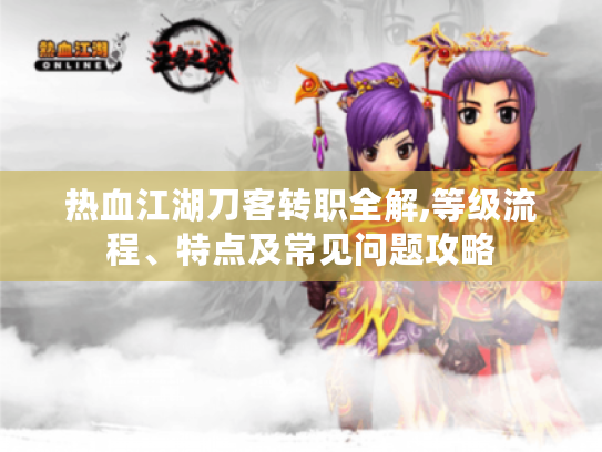 热血江湖刀客转职全解,等级流程、特点及常见问题攻略 热血江湖刀客转职全解,等级流程、特点及常见问题攻略