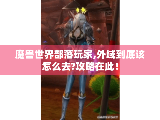 魔兽世界部落玩家,外域到底该怎么去?攻略在此! 魔兽世界部落玩家,外域到底该怎么去?攻略在此!