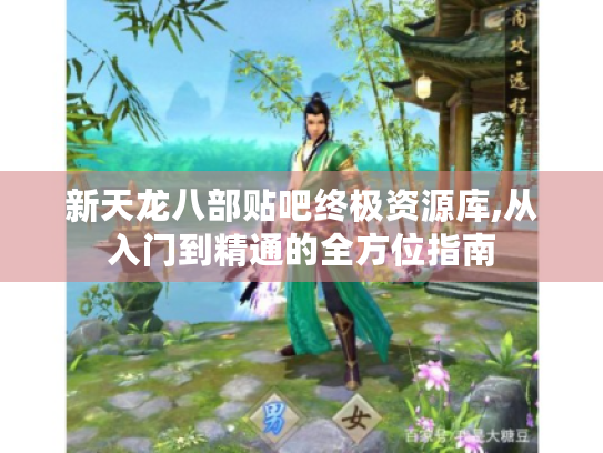新天龙八部贴吧终极资源库,从入门到精通的全方位指南 新天龙八部贴吧终极资源库,从入门到精通的全方位指南