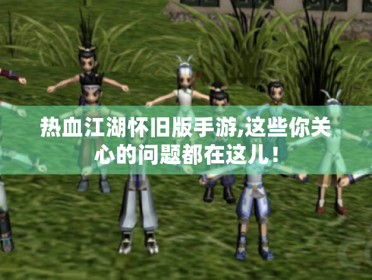 热血江湖怀旧版手游,这些你关心的问题都在这儿! 热血江湖怀旧版手游,这些你关心的问题都在这儿!