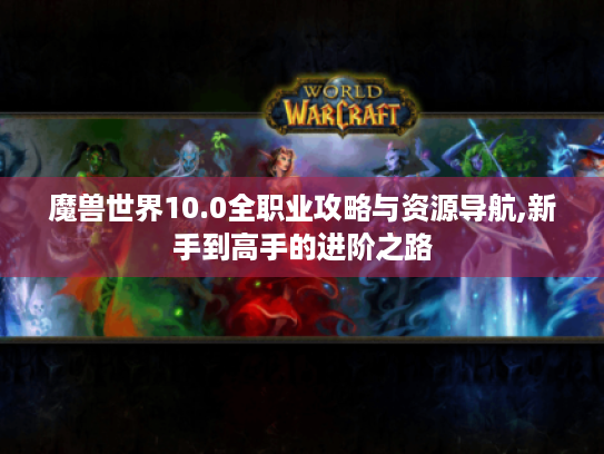魔兽世界10.0全职业攻略与资源导航,新手到高手的进阶之路