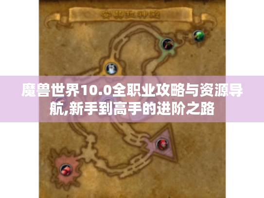 魔兽世界10.0全职业攻略与资源导航,新手到高手的进阶之路