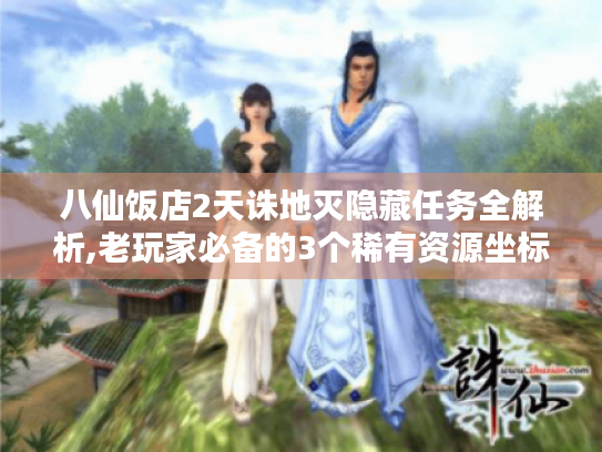 八仙饭店2天诛地灭隐藏任务全解析,老玩家必备的3个稀有资源坐标 八仙饭店2天诛地灭隐藏任务全解析,老玩家必备的3个稀有资源坐标