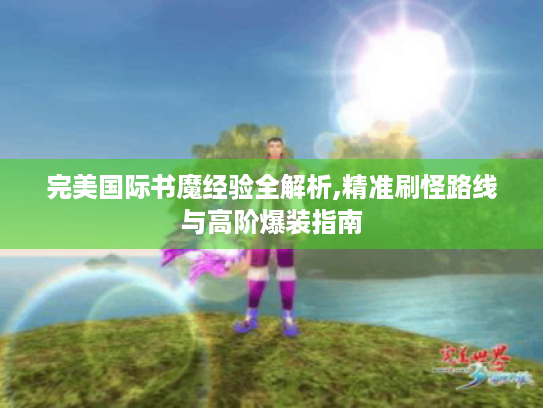 完美国际书魔经验全解析,精准刷怪路线与高阶爆装指南 完美国际书魔经验全解析,精准刷怪路线与高阶爆装指南