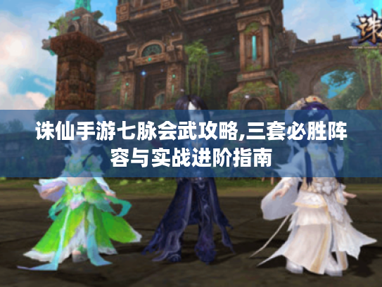 诛仙手游七脉会武攻略,三套必胜阵容与实战进阶指南 诛仙手游七脉会武攻略,三套必胜阵容与实战进阶指南