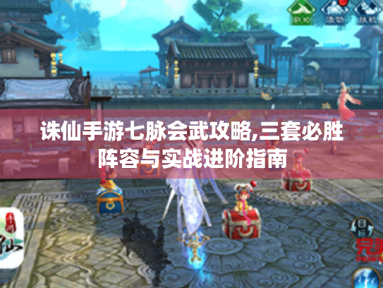 诛仙手游七脉会武攻略,三套必胜阵容与实战进阶指南 诛仙手游七脉会武攻略,三套必胜阵容与实战进阶指南