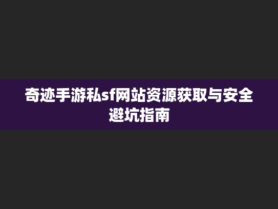 奇迹手游私sf网站资源获取与安全避坑指南 奇迹手游私sf网站资源获取与安全避坑指南
