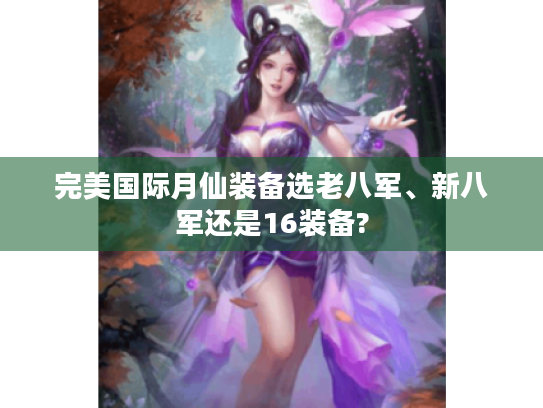 完美国际月仙装备选老八军、新八军还是16装备? 完美国际月仙装备选老八军、新八军还是16装备?