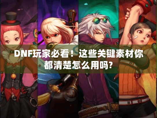 DNF玩家必看!这些关键素材你都清楚怎么用吗? DNF玩家必看!这些关键素材你都清楚怎么用吗?