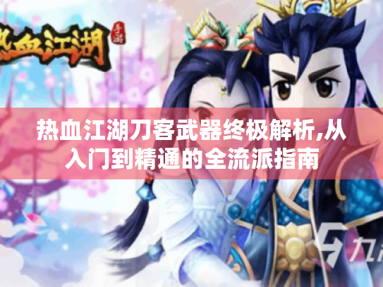 热血江湖刀客武器终极解析,从入门到精通的全流派指南 热血江湖刀客武器终极解析,从入门到精通的全流派指南