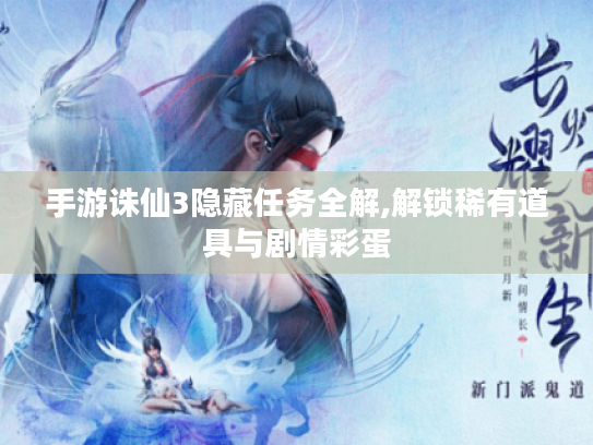 手游诛仙3隐藏任务全解,解锁稀有道具与剧情彩蛋 手游诛仙3隐藏任务全解,解锁稀有道具与剧情彩蛋