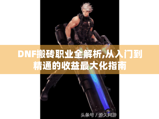 DNF搬砖职业全解析,从入门到精通的收益最大化指南 DNF搬砖职业全解析,从入门到精通的收益最大化指南