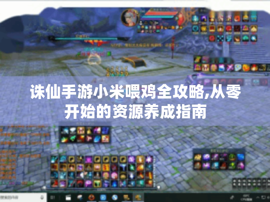 诛仙手游小米喂鸡全攻略,从零开始的资源养成指南 诛仙手游小米喂鸡全攻略,从零开始的资源养成指南