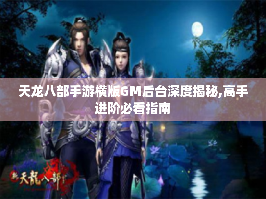 天龙八部手游横版GM后台深度揭秘,高手进阶必看指南 天龙八部手游横版GM后台深度揭秘,高手进阶必看指南