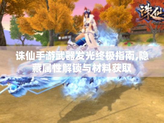 诛仙手游武器发光终极指南,隐藏属性解锁与材料获取 诛仙手游武器发光终极指南,隐藏属性解锁与材料获取