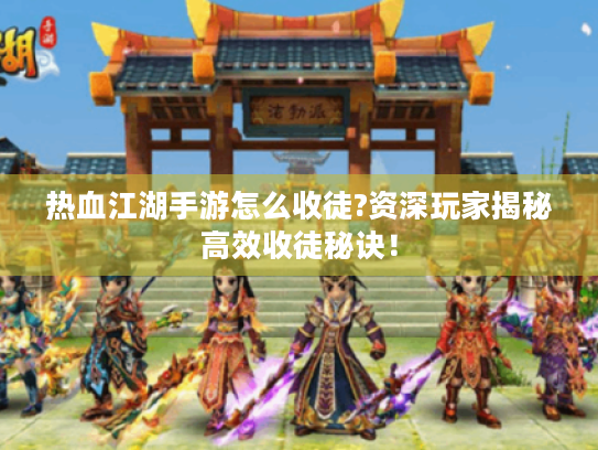 热血江湖手游怎么收徒?资深玩家揭秘高效收徒秘诀! 热血江湖手游怎么收徒?资深玩家揭秘高效收徒秘诀!